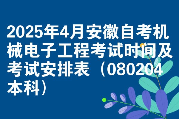 2025年4月安徽自考机械电子工程考试时间及考试安排表(080204本科)