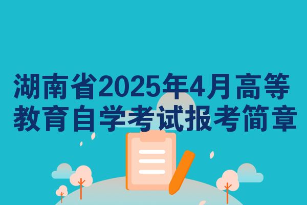 湖南省2025年4月高等教育自学考试报考简章