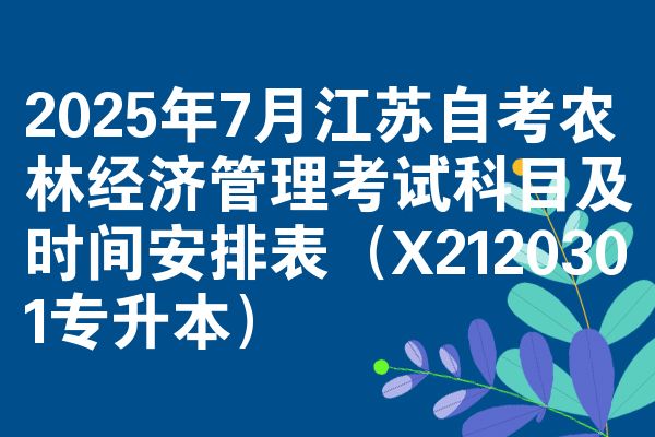 2025年7月江苏自学考试农林经济管理考试考哪几科准时间安排表(X2120301专升本)