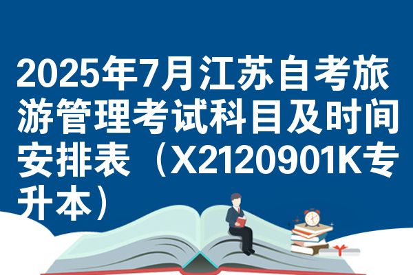 2025年7月江苏自学考试旅游管理考试考哪几科准时间安排表(X2120901K专升本)