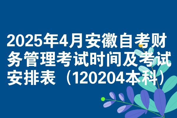 2025年4月安徽自考财务管理考试时间及考试安排表（120204本科）