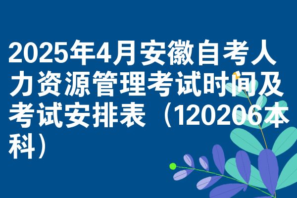 2025年4月安徽自考人力资源管理考试时间及考试安排表(120206本科)