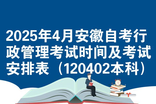 2025年4月安徽自考行政管理考试时间及考试安排表（120402本科）