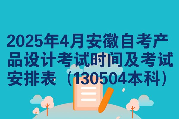 2025年4月安徽自考产品设计考试时间及考试安排表(130504本科)