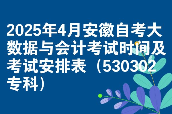 2025年4月安徽自考大数据与会计考试时间及考试安排表（530302专科）