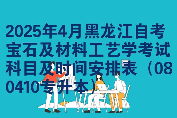 2025年4月黑龙江自考宝石及材料工艺学考试科目及时间安排表（080410专升本）