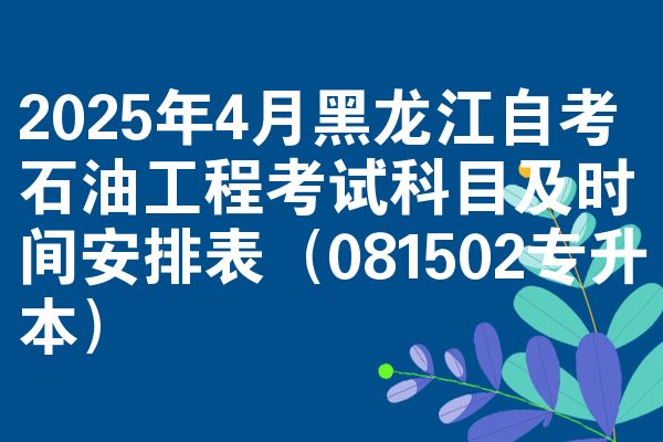 2025年4月黑龙江自考石油工程考试科目及时间安排表(081502专升本)