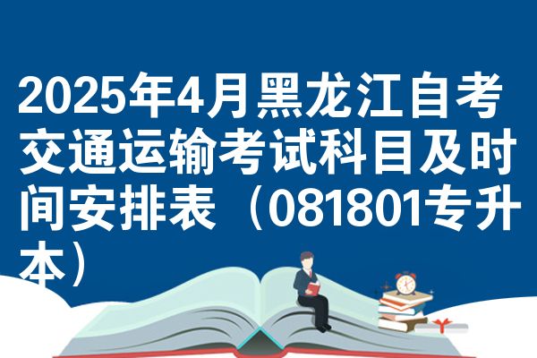2025年4月黑龙江自学考试交通运输考试考哪几科准时间安排表(081801专升本)