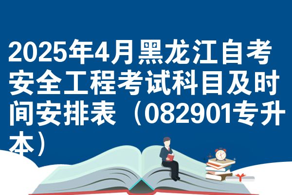 2025年4月黑龙江自学考试安全工程考试考哪几科准时间安排表（082901专升本）