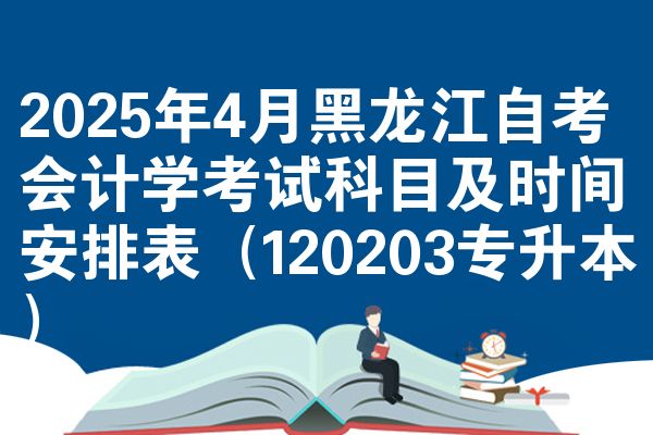 2025年4月黑龙江自学考试会计学考试考哪几科准时间安排表（120203专升本）