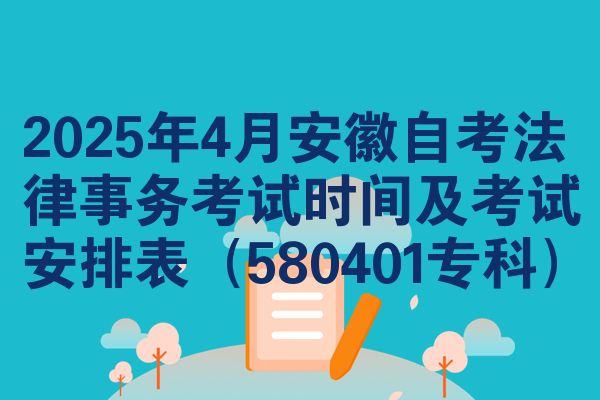 2025年4月安徽自考法律事务考试时间及考试安排表（580401专科）
