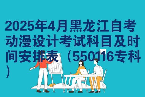 2025年4月黑龙江自学考试动漫设计考试考哪几科准时间安排表（550116专科）