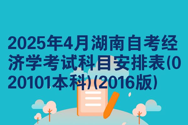 2025年4月湖南自学考试经济学考试考哪几科安排表(020101本科)(2016版)