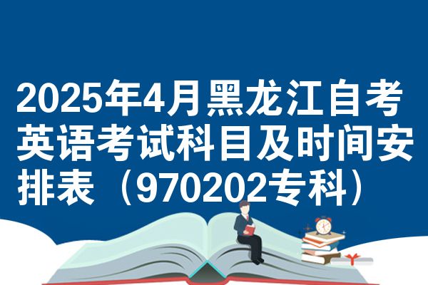 2025年4月黑龙江自考英语考试科目及时间安排表(970202专科)