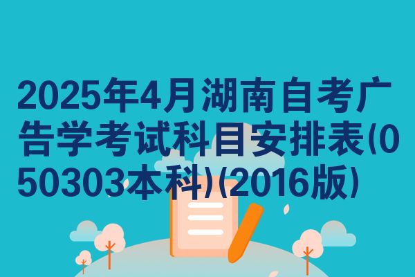 2025年4月湖南自考广告学考试科目安排表(050303本科)(2016版)