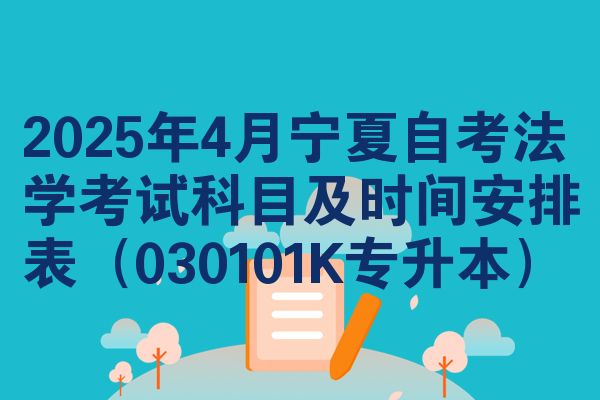 2025年4月宁夏自考法学考试科目及时间安排表（030101K专升本）