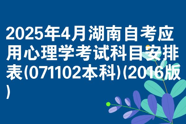 2025年4月湖南自考应用心理学考试科目安排表(071102本科)(2016版)