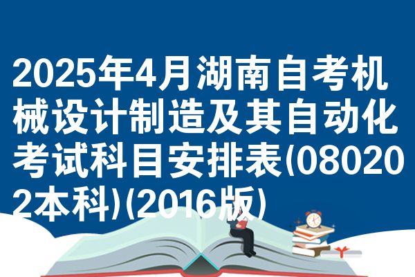 2025年4月湖南自学考试机械设计制造及其智能化考试考哪几科安排表(080202本科)(2016版)