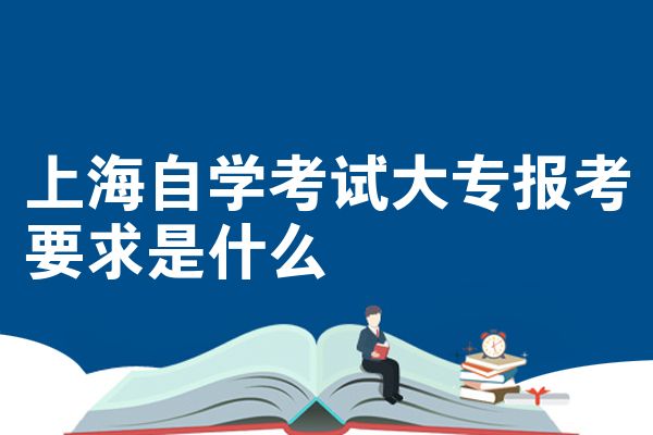 上海自学考试大专报考要求是什么