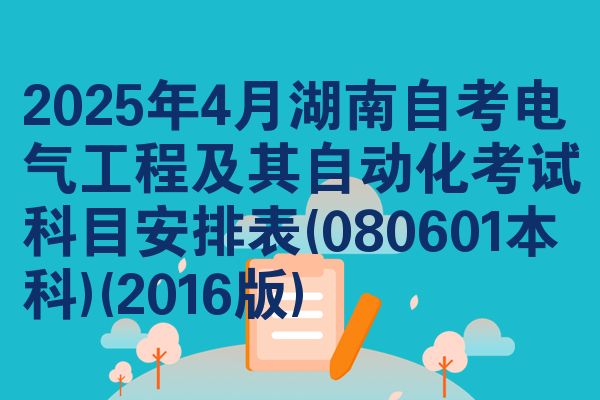 2025年4月湖南自学考试电气工程及其智能化考试考哪几科安排表(080601本科)(2016版)