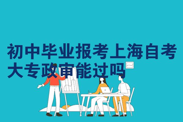初中毕业报考上海自考大专政审能过吗