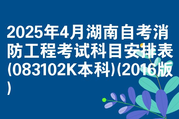 2025年4月湖南自学考试消防工程考试考哪几科安排表(083102K本科)(2016版)
