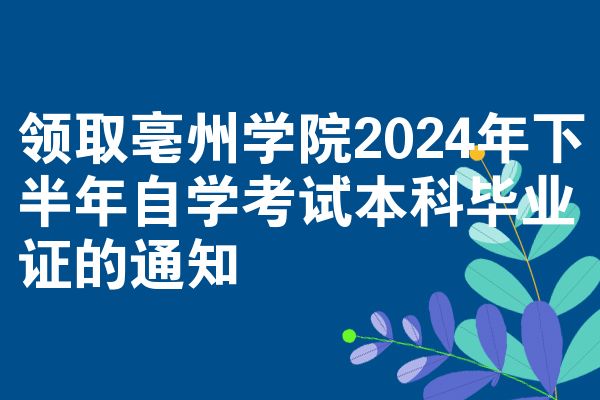 领取亳州学院2024年下半年自学考试本科毕业证的通知