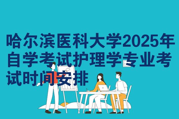 哈尔滨医科大学2025年自学考试护理学专业考试时间安排
