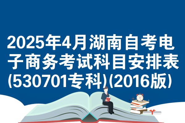 2025年4月湖南自考电子商务考试科目安排表(530701专科)(2016版)