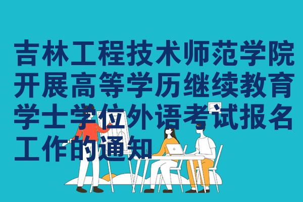 吉林工程技术师范学院开展高等学历继续教育学士学位外语考试报名工作的通知
