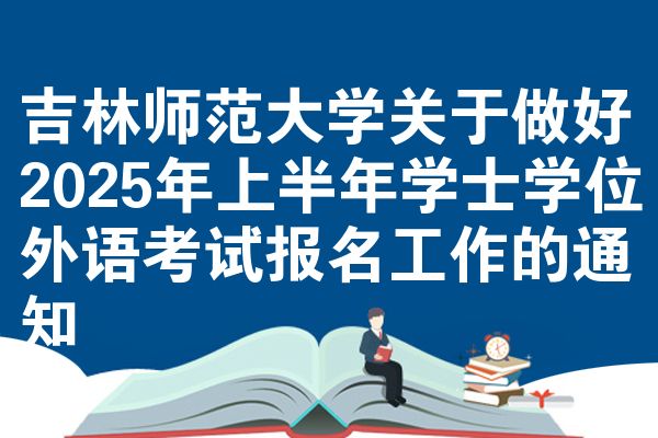 吉林师范大学关于做好2025年上半年学士学位外语考试报名工作的通知