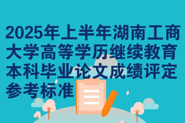 2025年上半年湖南工商大学高等学历继续教育本科毕业论文成绩评定参考标准