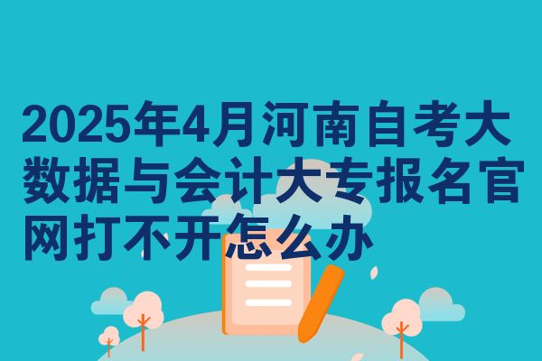 2025年4月河南自考大数据与会计大专报名官网打不开怎么办