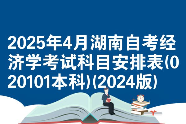2025年4月湖南自考经济学考试科目安排表(020101本科)(2024版)