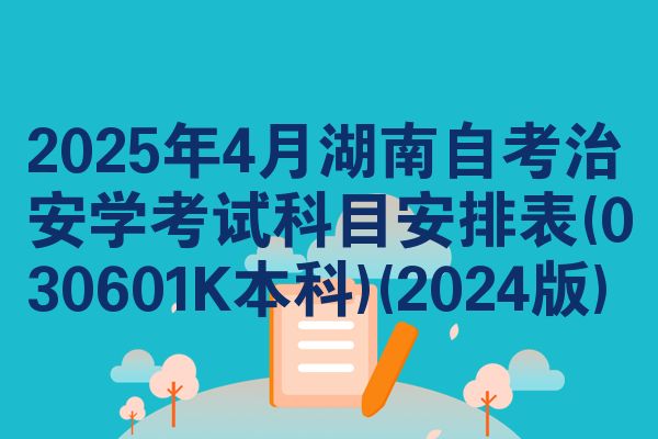 2025年4月湖南自考治安学考试科目安排表(030601K本科)(2024版)