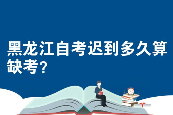 黑龙江自考迟到多久算缺考?