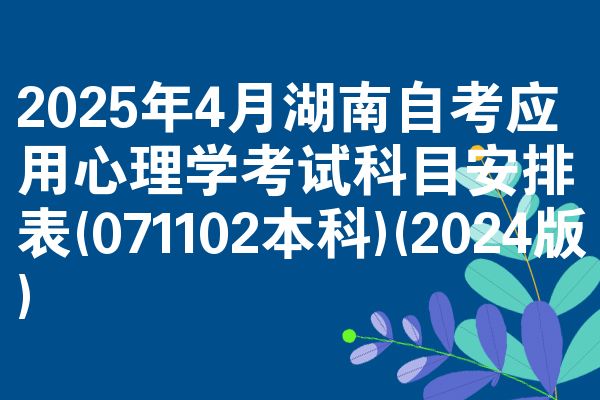2025年4月湖南自考应用心理学考试科目安排表(071102本科)(2024版)