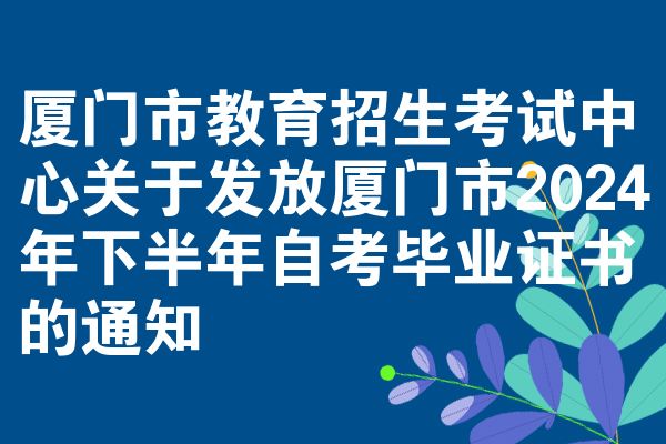 厦门市教育招生考试中心关于发放厦门市2024年下半年自考毕业证书的通知