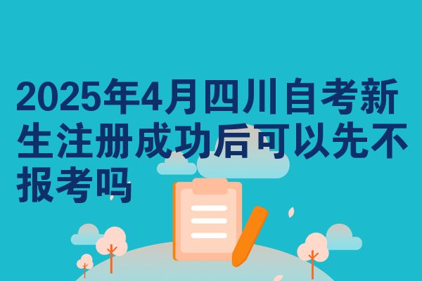 2025年4月四川自考新生注册成功后可以先不报考吗