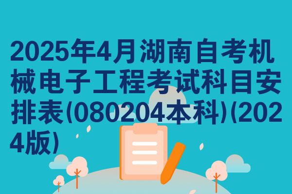 2025年4月湖南自考机械电子工程考试科目安排表(080204本科)(2024版)