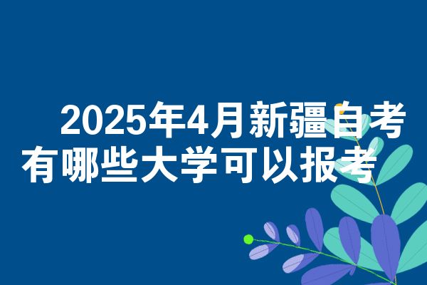 2025年4月新疆自考有哪些大学可以报考