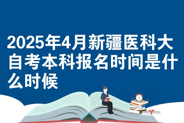 2025年4月新疆医科大自考本科报名时间是什么时候