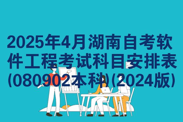 2025年4月湖南自考软件工程考试科目安排表(080902本科)(2024版)