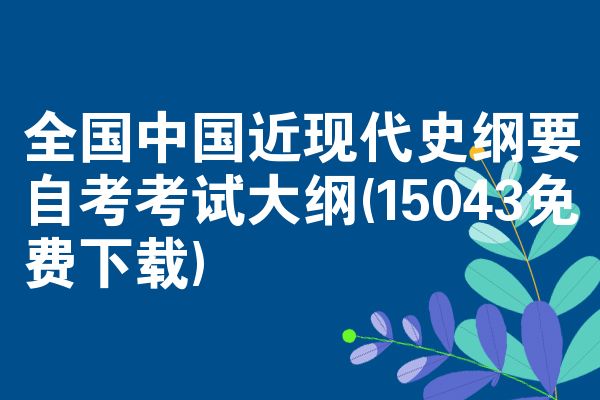 全国中国近现代史纲要自考考试大纲(15043免费下载)