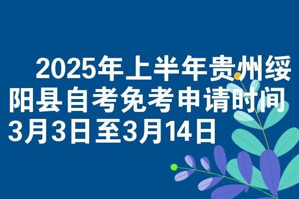 2025年上半年贵州绥阳县自考免考申请时间3月3日至3月14日