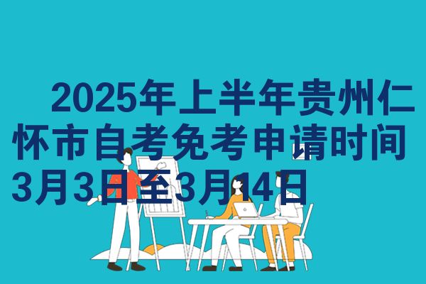 ​2025年上半年贵州仁怀市自学考试免考申请时间3月3日至3月14日
