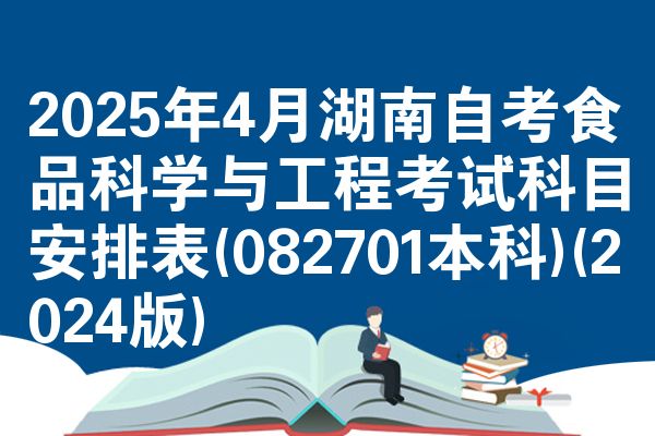 2025年4月湖南自考食品科学与工程考试科目安排表(082701本科)(2024版)
