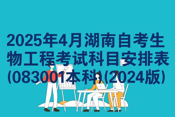2025年4月湖南自考生物工程考试科目安排表(083001本科)(2024版)
