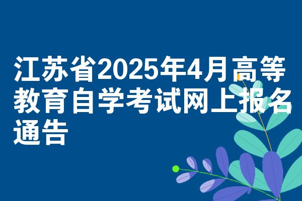 江苏省2025年4月高等教育自学考试网上报名通告