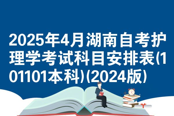 2025年4月湖南自考护理学考试科目安排表(101101本科)(2024版)